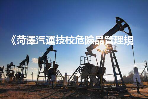 《菏澤汽運技校危險品管理規(guī)程》：安全行車，從管理開始！
